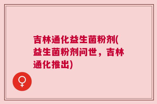 吉林通化益生菌粉剂(益生菌粉剂问世，吉林通化推出)