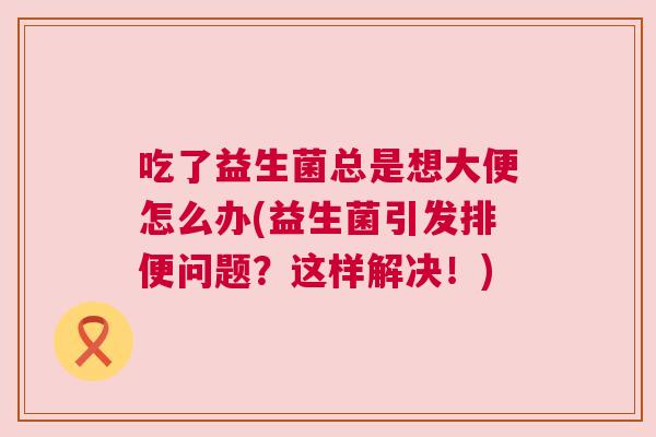 吃了益生菌总是想大便怎么办(益生菌引发排便问题？这样解决！)