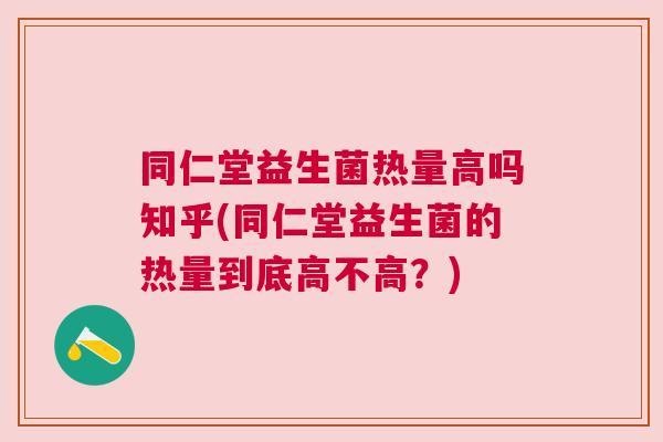 同仁堂益生菌热量高吗知乎(同仁堂益生菌的热量到底高不高？)
