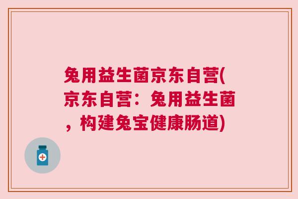 兔用益生菌京东自营(京东自营：兔用益生菌，构建兔宝健康肠道)