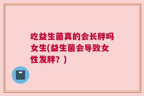 吃益生菌真的会长胖吗女生(益生菌会导致女性发胖？)