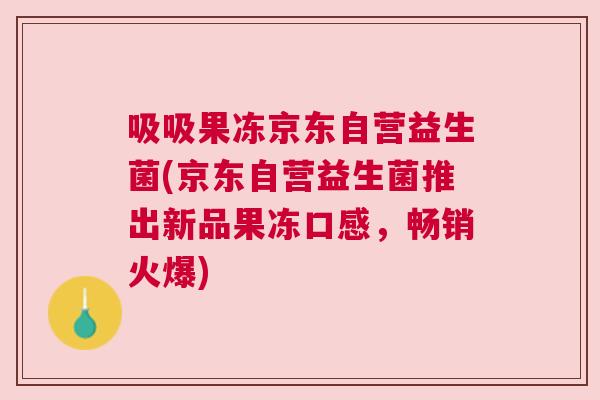 吸吸果冻京东自营益生菌(京东自营益生菌推出新品果冻口感，畅销火爆)