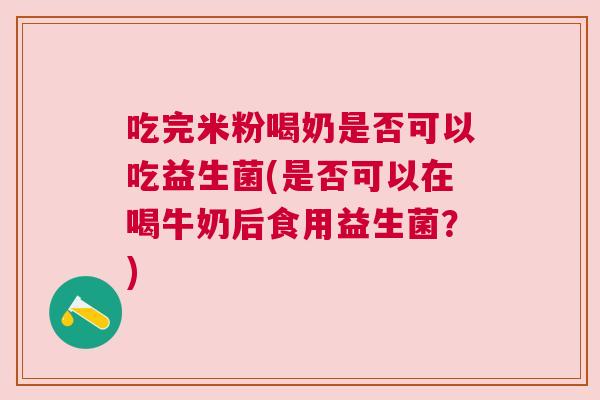 吃完米粉喝奶是否可以吃益生菌(是否可以在喝牛奶后食用益生菌？)