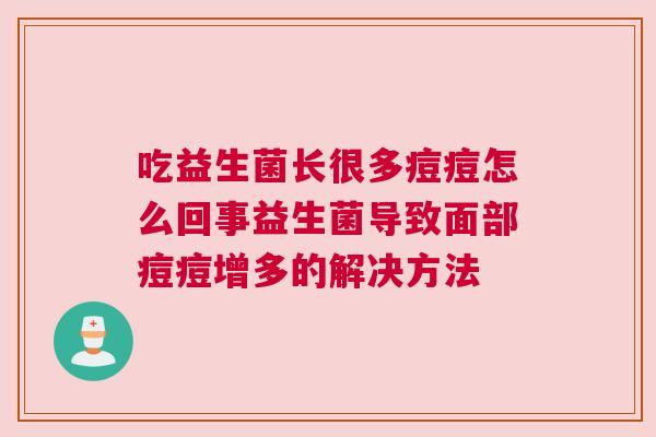 吃益生菌长很多痘痘怎么回事益生菌导致面部痘痘增多的解决方法