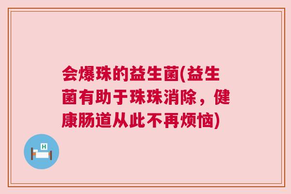 会爆珠的益生菌(益生菌有助于珠珠消除，健康肠道从此不再烦恼)
