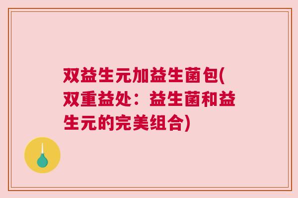 双益生元加益生菌包(双重益处：益生菌和益生元的完美组合)