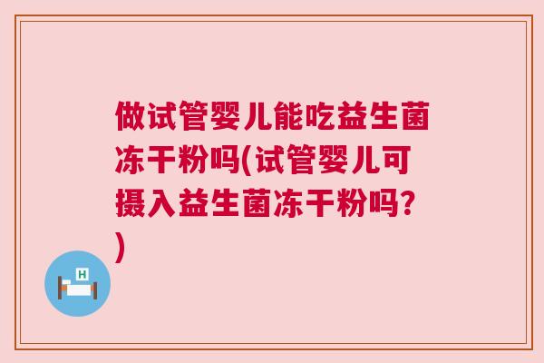 做试管婴儿能吃益生菌冻干粉吗(试管婴儿可摄入益生菌冻干粉吗？)