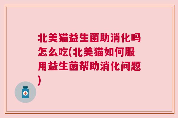 北美猫益生菌助消化吗怎么吃(北美猫如何服用益生菌帮助消化问题)