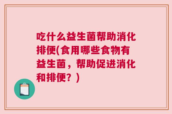 吃什么益生菌帮助消化排便(食用哪些食物有益生菌，帮助促进消化和排便？)