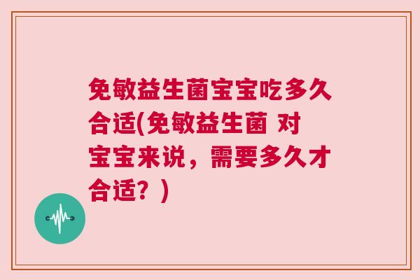 免敏益生菌宝宝吃多久合适(免敏益生菌 对宝宝来说，需要多久才合适？)