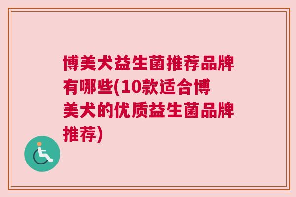 博美犬益生菌推荐品牌有哪些(10款适合博美犬的优质益生菌品牌推荐)