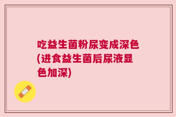 吃益生菌粉尿变成深色(进食益生菌后尿液显色加深)