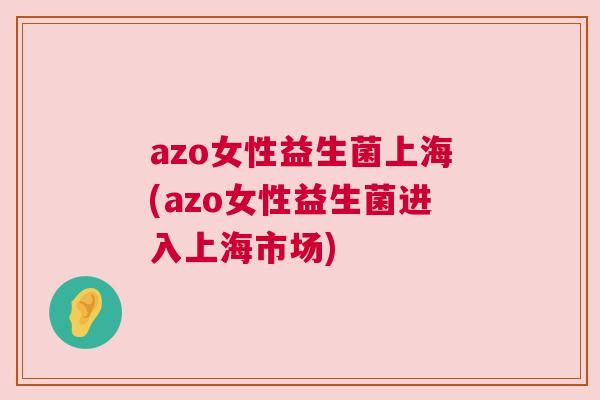 azo女性益生菌上海(azo女性益生菌进入上海市场)