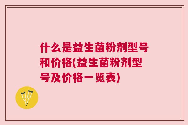 什么是益生菌粉剂型号和价格(益生菌粉剂型号及价格一览表)