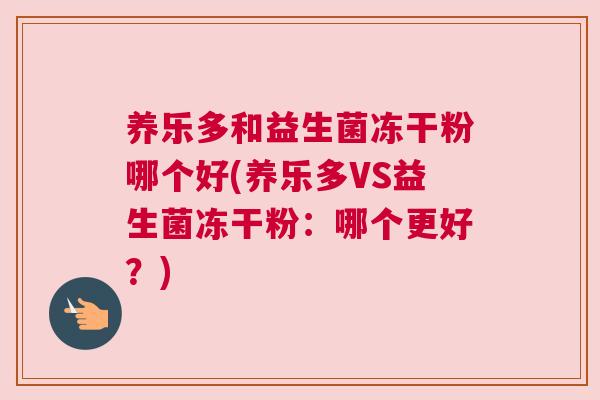 养乐多和益生菌冻干粉哪个好(养乐多VS益生菌冻干粉：哪个更好？)