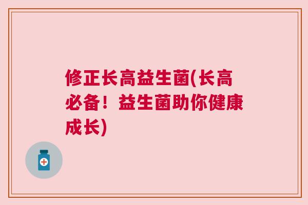 修正长高益生菌(长高必备！益生菌助你健康成长)