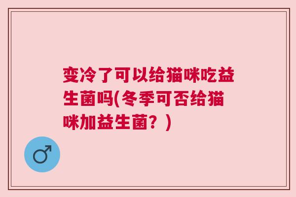 变冷了可以给猫咪吃益生菌吗(冬季可否给猫咪加益生菌？)