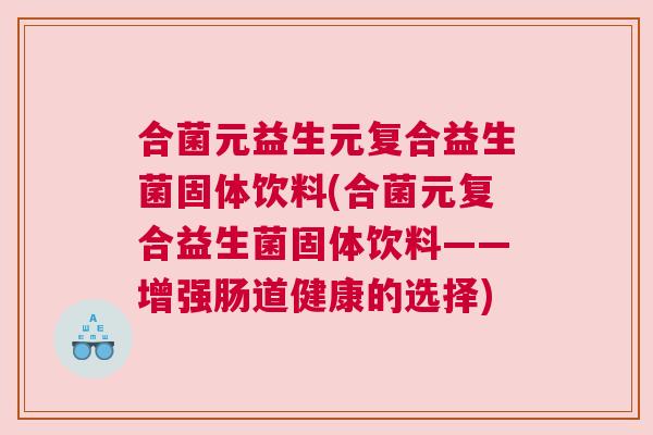 合菌元益生元复合益生菌固体饮料(合菌元复合益生菌固体饮料——增强肠道健康的选择)