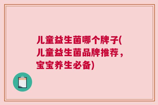 儿童益生菌哪个牌子(儿童益生菌品牌推荐，宝宝养生必备)