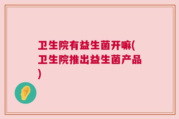 卫生院有益生菌开嘛(卫生院推出益生菌产品)