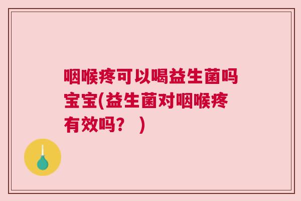 咽喉疼可以喝益生菌吗宝宝(益生菌对咽喉疼有效吗？ )