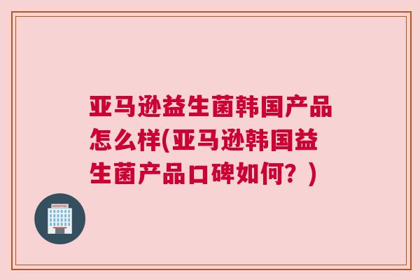 亚马逊益生菌韩国产品怎么样(亚马逊韩国益生菌产品口碑如何？)