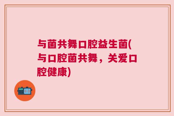 与菌共舞口腔益生菌(与口腔菌共舞，关爱口腔健康)