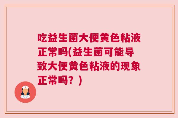 吃益生菌大便黄色粘液正常吗(益生菌可能导致大便黄色粘液的现象正常吗？)