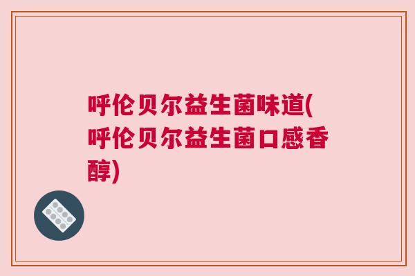 呼伦贝尔益生菌味道(呼伦贝尔益生菌口感香醇)