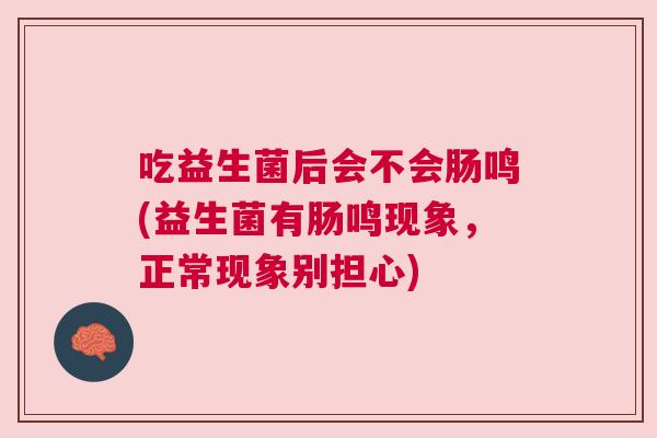 吃益生菌后会不会肠鸣(益生菌有肠鸣现象，正常现象别担心)