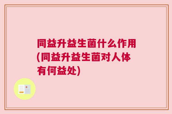 同益升益生菌什么作用(同益升益生菌对人体有何益处)