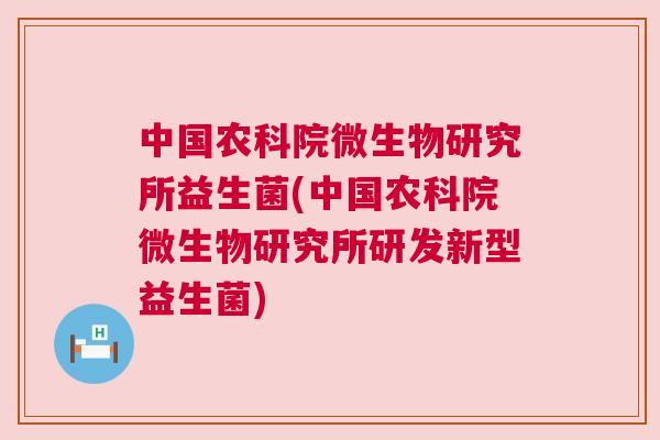 中国农科院微生物研究所益生菌(中国农科院微生物研究所研发新型益生菌)