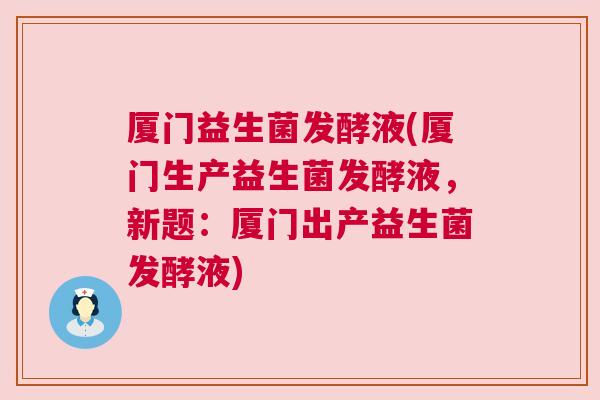 厦门益生菌发酵液(厦门生产益生菌发酵液，新题：厦门出产益生菌发酵液)