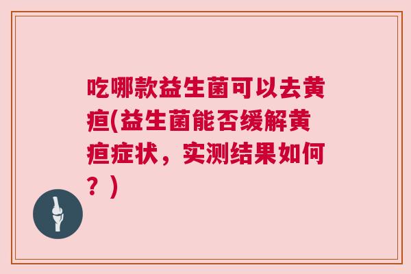 吃哪款益生菌可以去黄疸(益生菌能否缓解黄疸症状，实测结果如何？)
