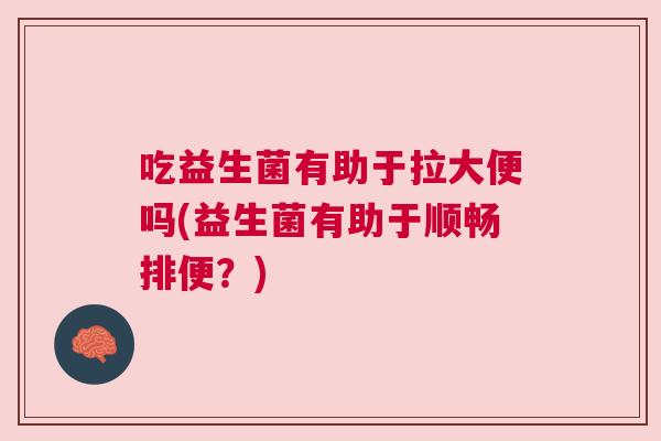 吃益生菌有助于拉大便吗(益生菌有助于顺畅排便？)