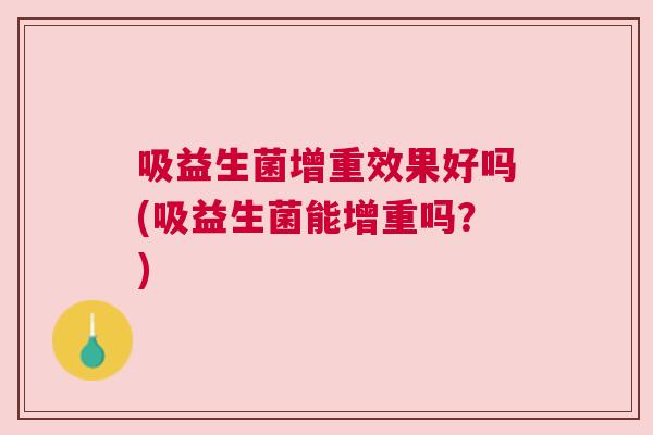 吸益生菌增重效果好吗(吸益生菌能增重吗？)