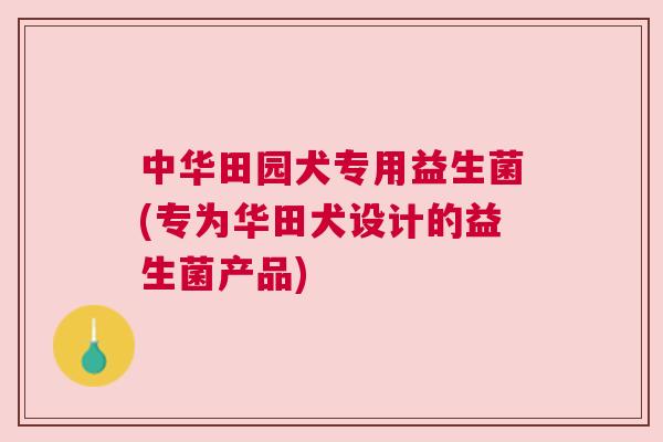 中华田园犬专用益生菌(专为华田犬设计的益生菌产品)