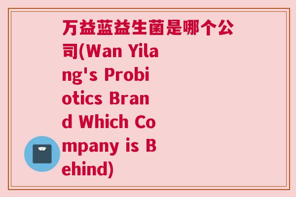 万益蓝益生菌是哪个公司(Wan Yilang's Probiotics Brand Which Company is Behind)