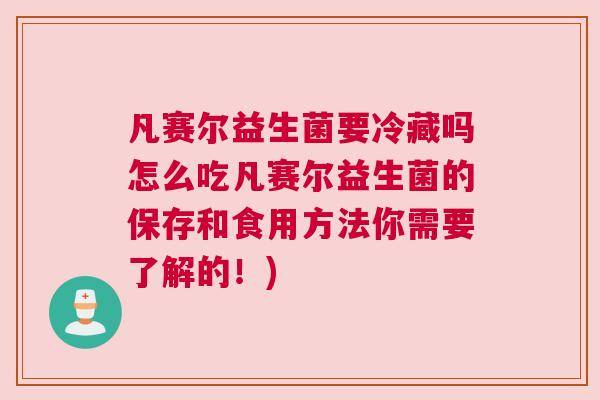 凡赛尔益生菌要冷藏吗怎么吃凡赛尔益生菌的保存和食用方法你需要了解的！)