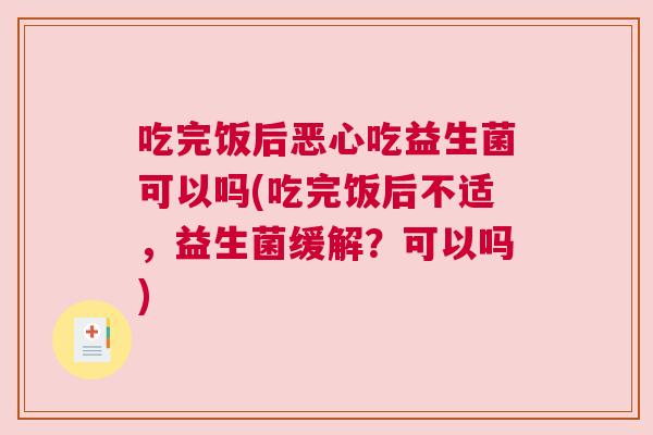 吃完饭后恶心吃益生菌可以吗(吃完饭后不适，益生菌缓解？可以吗)