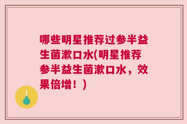 哪些明星推荐过参半益生菌漱口水(明星推荐参半益生菌漱口水，效果倍增！)