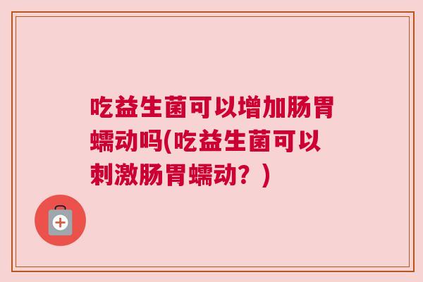 吃益生菌可以增加肠胃蠕动吗(吃益生菌可以刺激肠胃蠕动？)