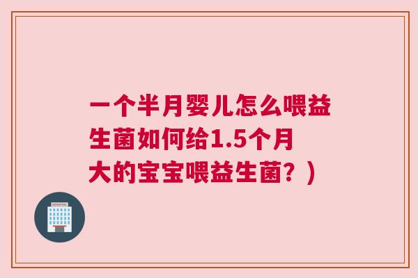 一个半月婴儿怎么喂益生菌如何给1.5个月大的宝宝喂益生菌？)