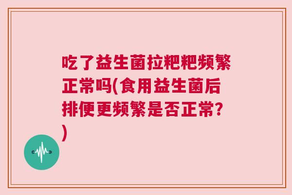 吃了益生菌拉粑粑频繁正常吗(食用益生菌后排便更频繁是否正常？)