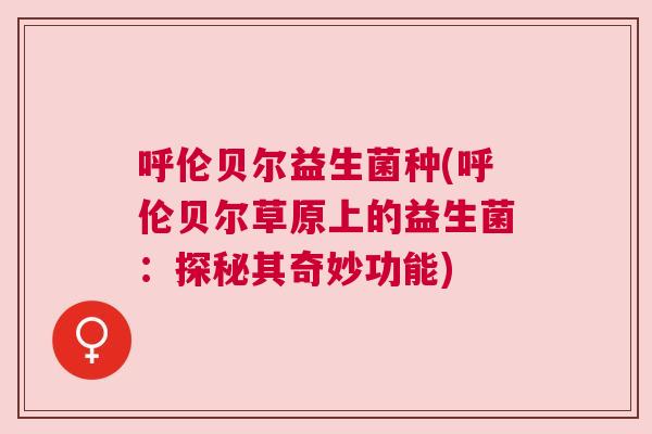 呼伦贝尔益生菌种(呼伦贝尔草原上的益生菌：探秘其奇妙功能)