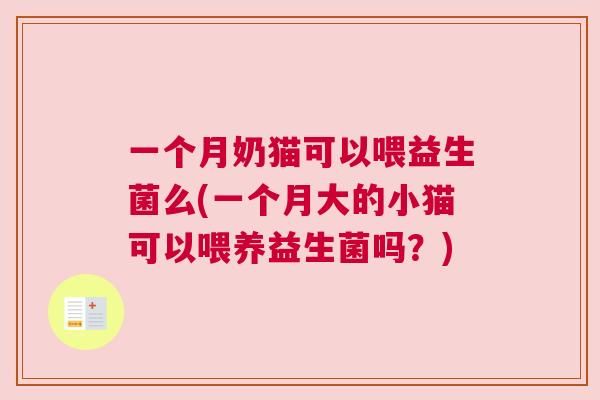 一个月奶猫可以喂益生菌么(一个月大的小猫可以喂养益生菌吗？)