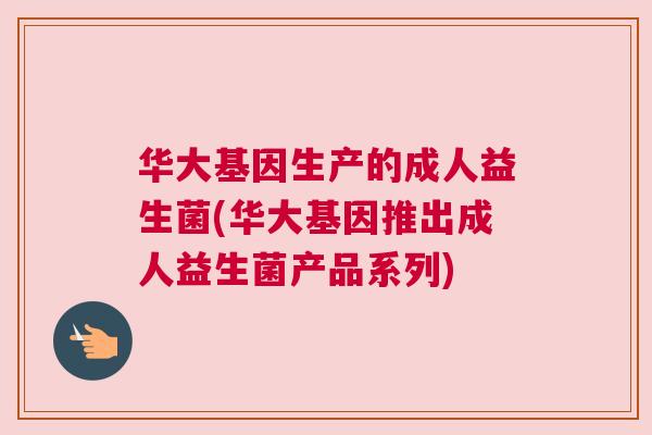 华大基因生产的成人益生菌(华大基因推出成人益生菌产品系列)