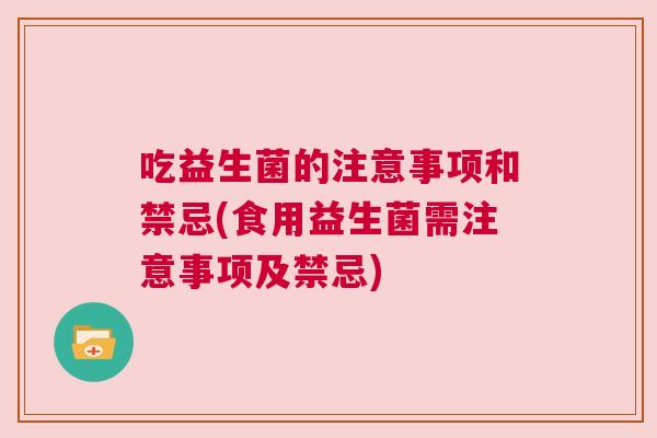 吃益生菌的注意事项和禁忌(食用益生菌需注意事项及禁忌)