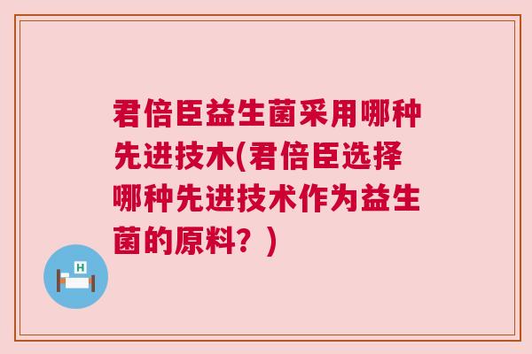 君倍臣益生菌采用哪种先进技木(君倍臣选择哪种先进技术作为益生菌的原料？)