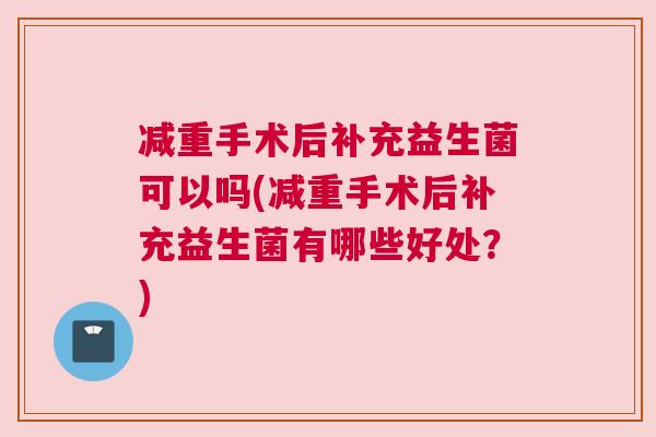 减重手术后补充益生菌可以吗(减重手术后补充益生菌有哪些好处？)